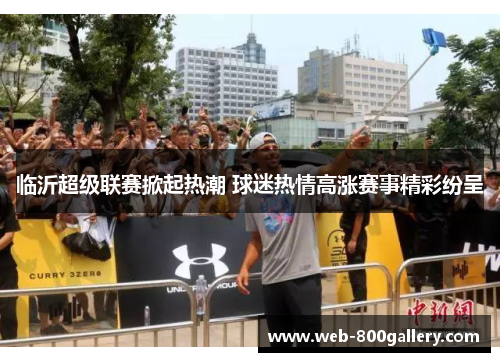 临沂超级联赛掀起热潮 球迷热情高涨赛事精彩纷呈