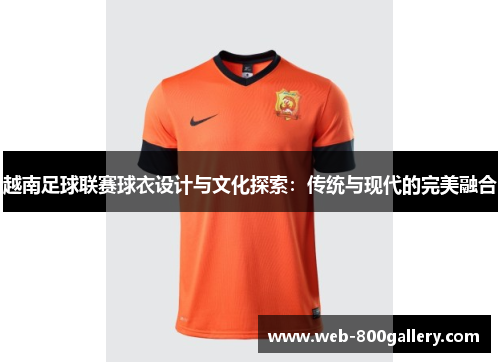 越南足球联赛球衣设计与文化探索：传统与现代的完美融合